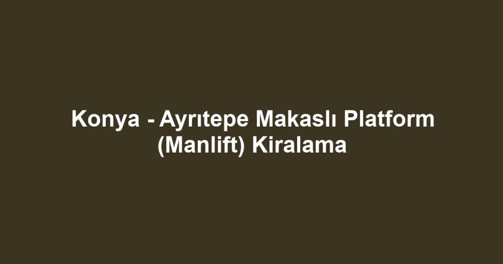 Konya - Ayrıtepe Makaslı Platform (Manlift) Kiralama