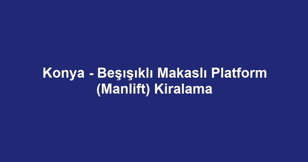 Konya - Beşışıklı Makaslı Platform (Manlift) Kiralama