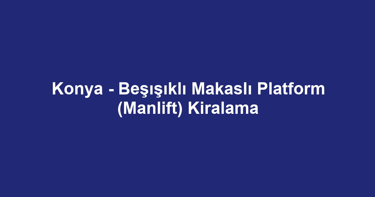 Konya - Beşışıklı Makaslı Platform (Manlift) Kiralama