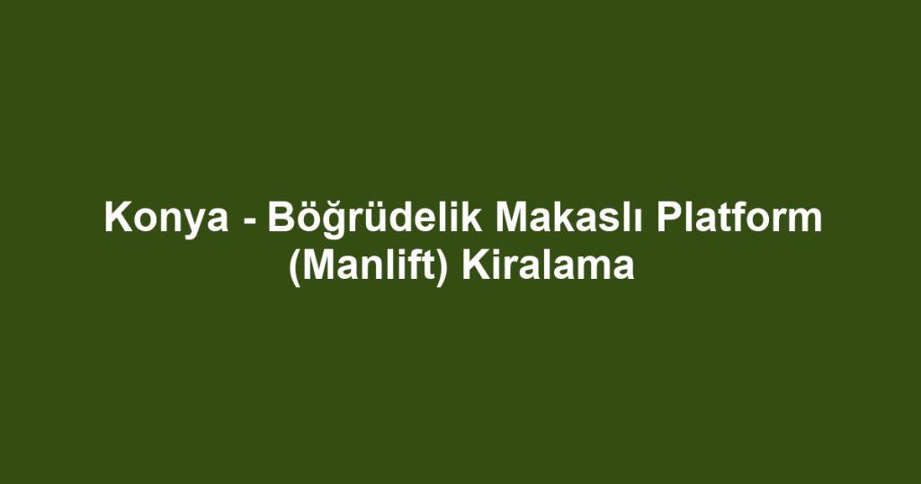 Konya - Böğrüdelik Makaslı Platform (Manlift) Kiralama