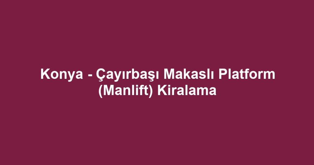 Konya - Çayırbaşı Makaslı Platform (Manlift) Kiralama
