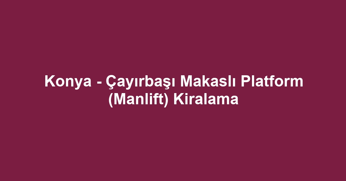 Konya - Çayırbaşı Makaslı Platform (Manlift) Kiralama