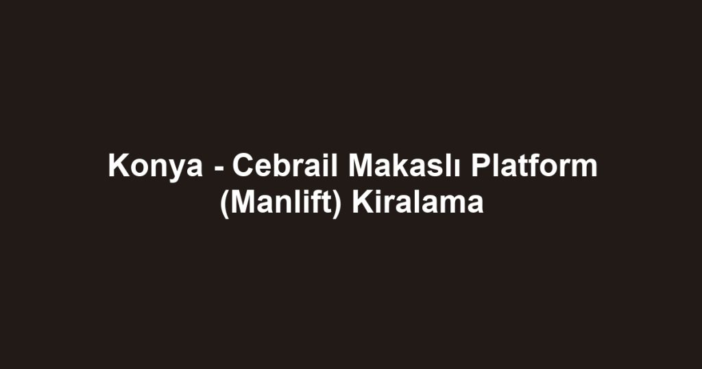 Konya - Cebrail Makaslı Platform (Manlift) Kiralama