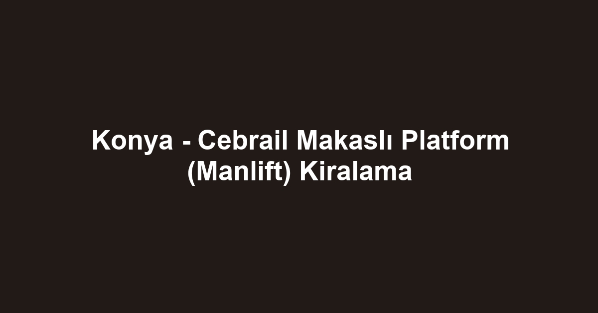 Konya - Cebrail Makaslı Platform (Manlift) Kiralama