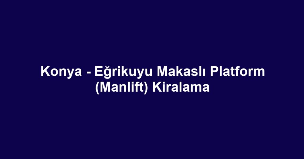 Konya - Eğrikuyu Makaslı Platform (Manlift) Kiralama