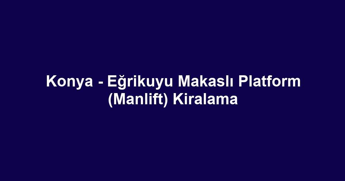 Konya - Eğrikuyu Makaslı Platform (Manlift) Kiralama
