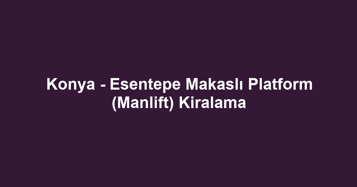 Konya - Esentepe Makaslı Platform (Manlift) Kiralama