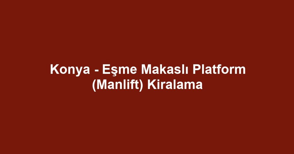 Konya - Eşme Makaslı Platform (Manlift) Kiralama