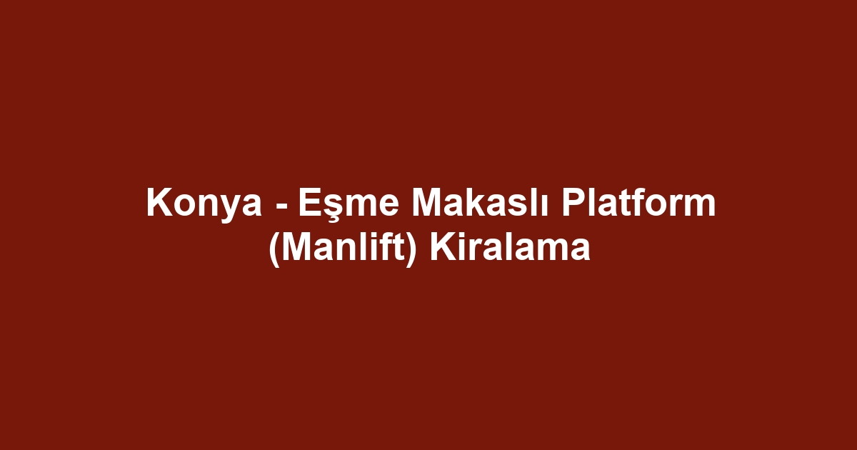 Konya - Eşme Makaslı Platform (Manlift) Kiralama