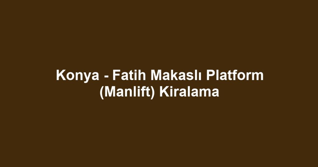 Konya - Fatih Makaslı Platform (Manlift) Kiralama