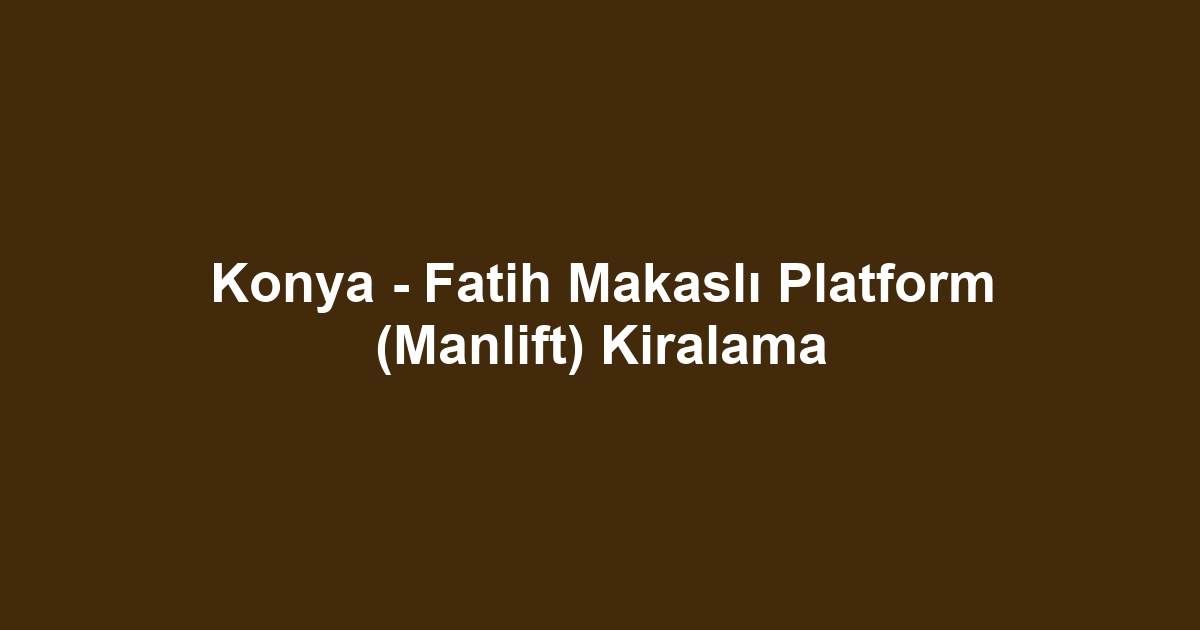 Konya - Fatih Makaslı Platform (Manlift) Kiralama