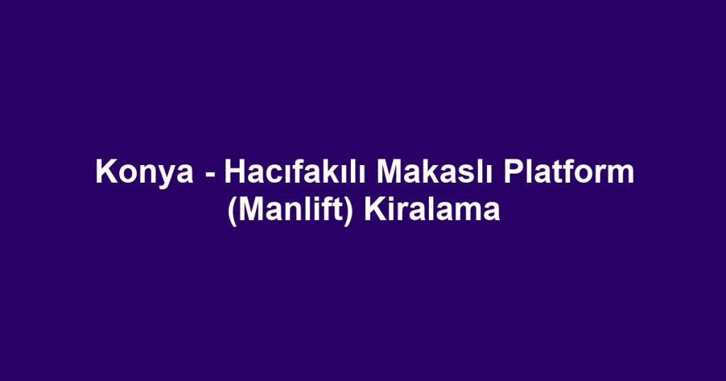 Konya - Hacıfakılı Makaslı Platform (Manlift) Kiralama
