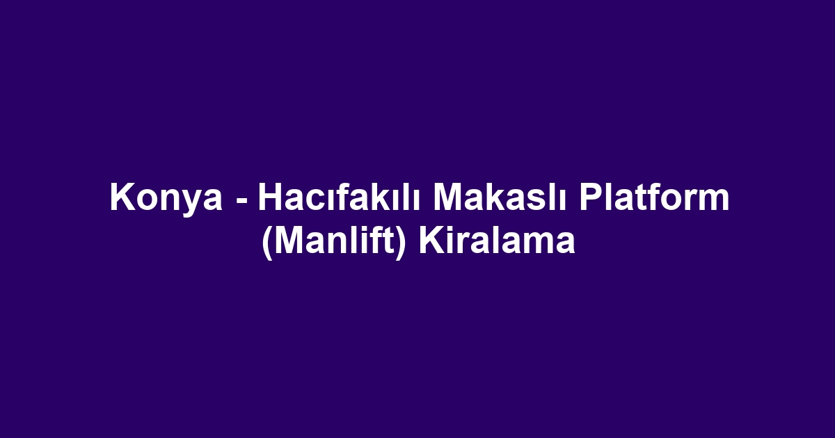 Konya - Hacıfakılı Makaslı Platform (Manlift) Kiralama