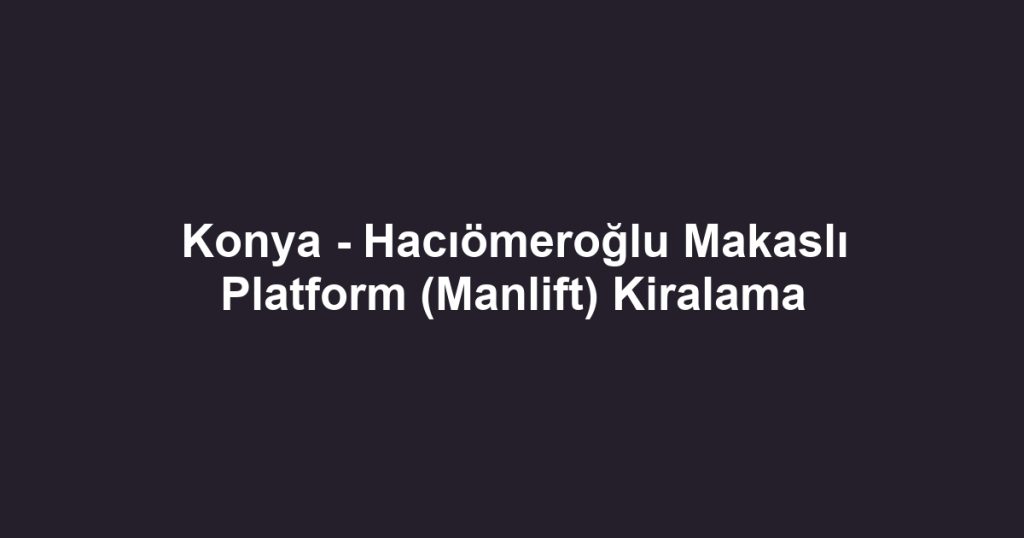 Konya - Hacıömeroğlu Makaslı Platform (Manlift) Kiralama