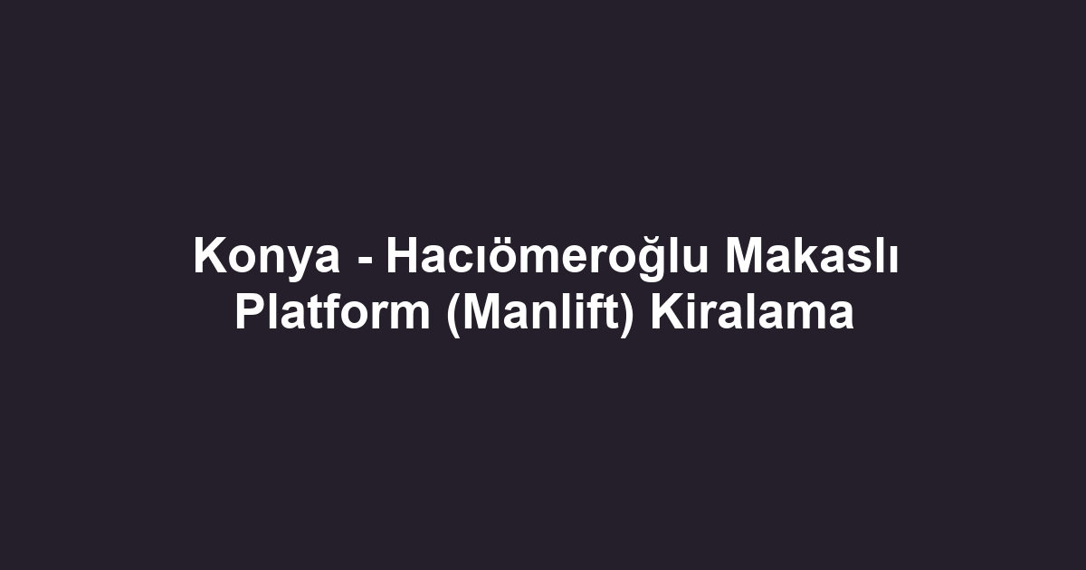 Konya - Hacıömeroğlu Makaslı Platform (Manlift) Kiralama