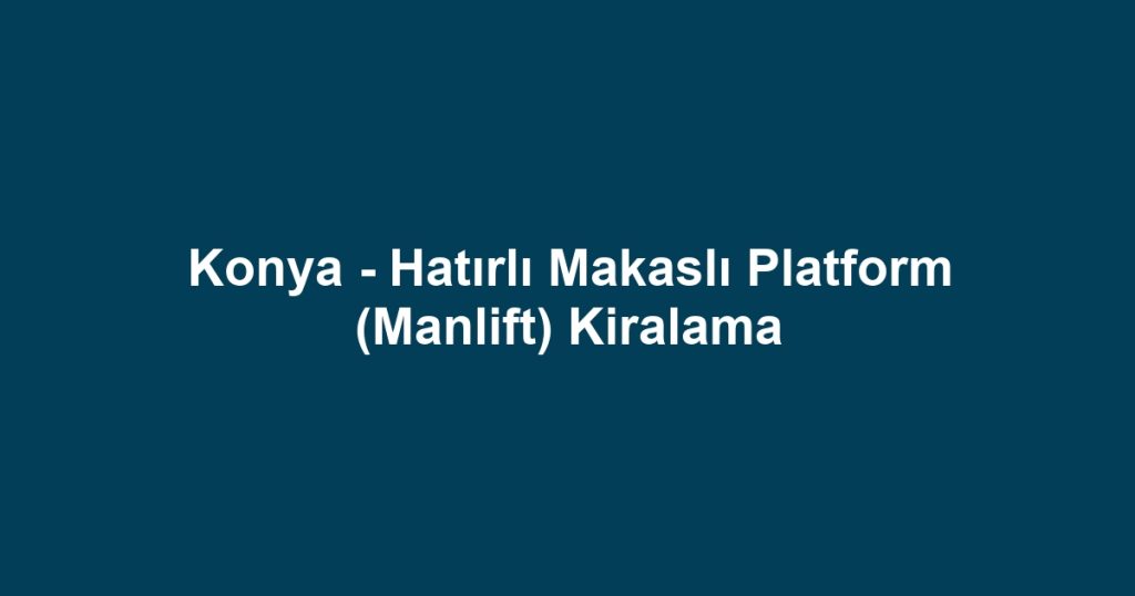 Konya - Hatırlı Makaslı Platform (Manlift) Kiralama