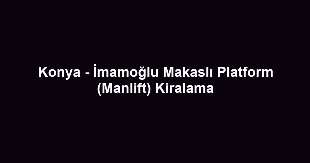 Konya - İmamoğlu Makaslı Platform (Manlift) Kiralama