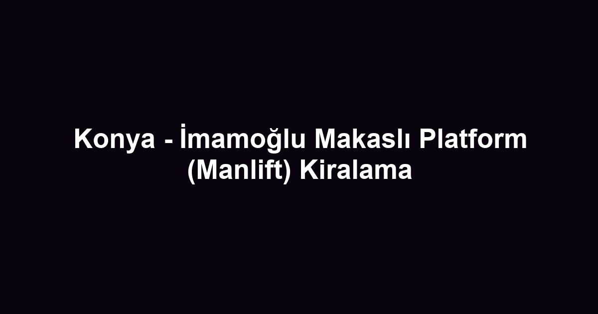 Konya - İmamoğlu Makaslı Platform (Manlift) Kiralama