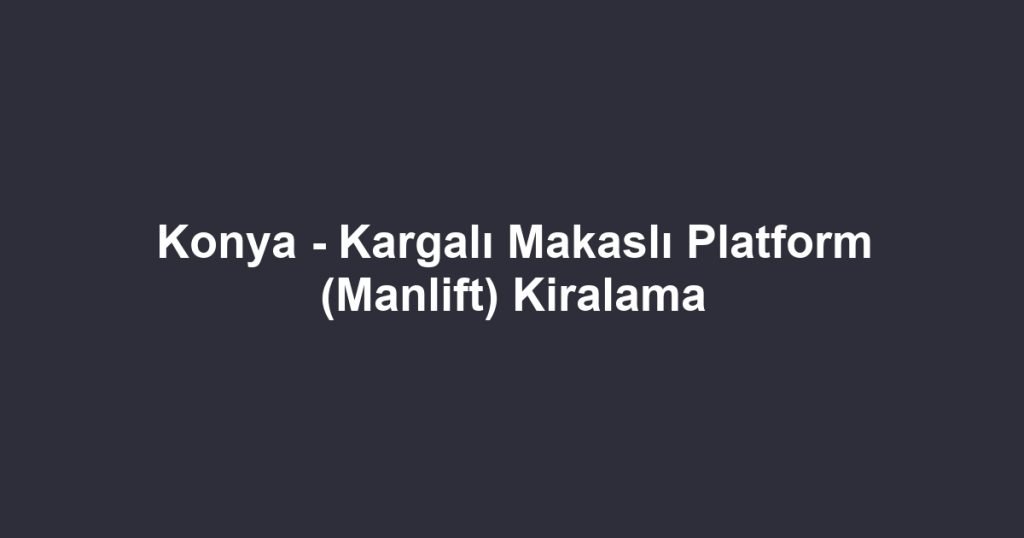 Konya - Kargalı Makaslı Platform (Manlift) Kiralama