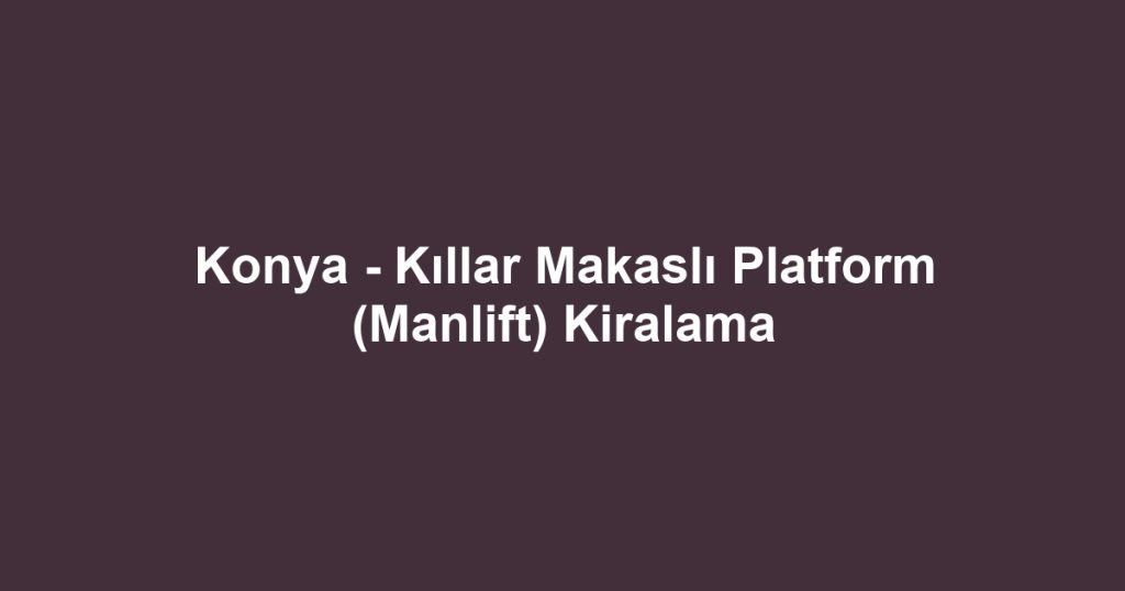 Konya - Kıllar Makaslı Platform (Manlift) Kiralama