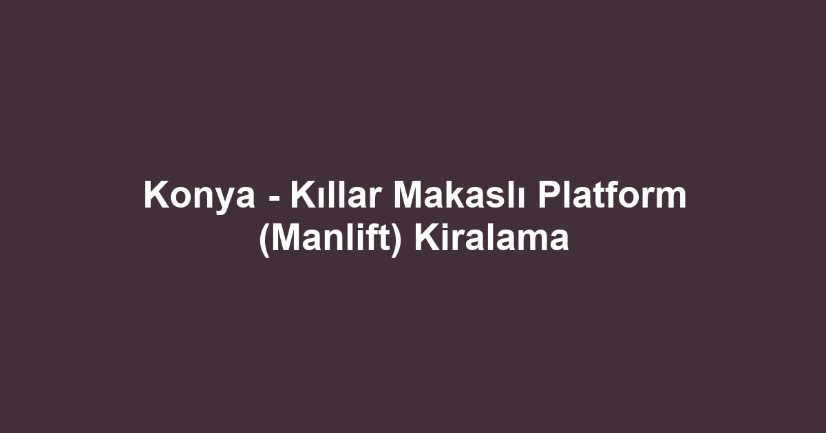 Konya - Kıllar Makaslı Platform (Manlift) Kiralama