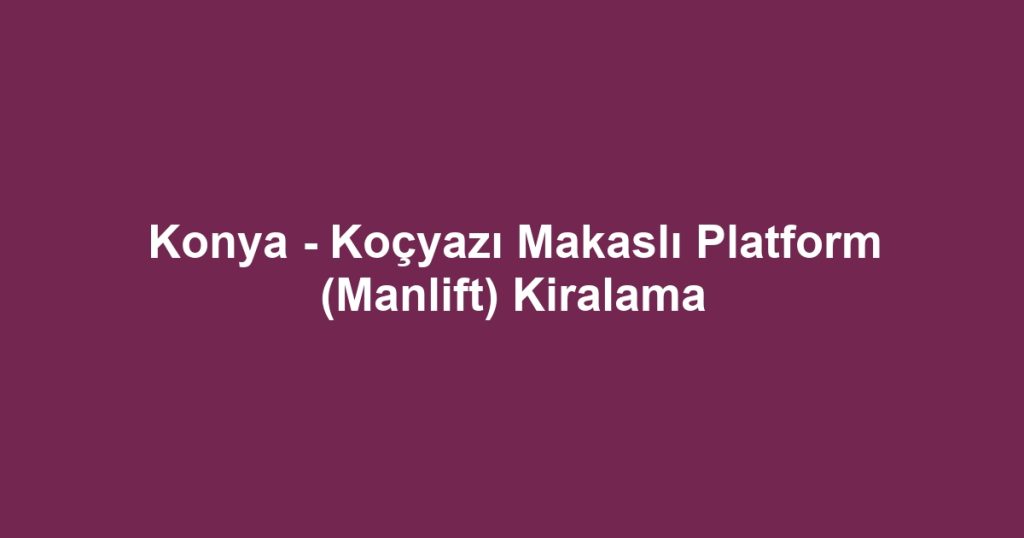 Konya - Koçyazı Makaslı Platform (Manlift) Kiralama