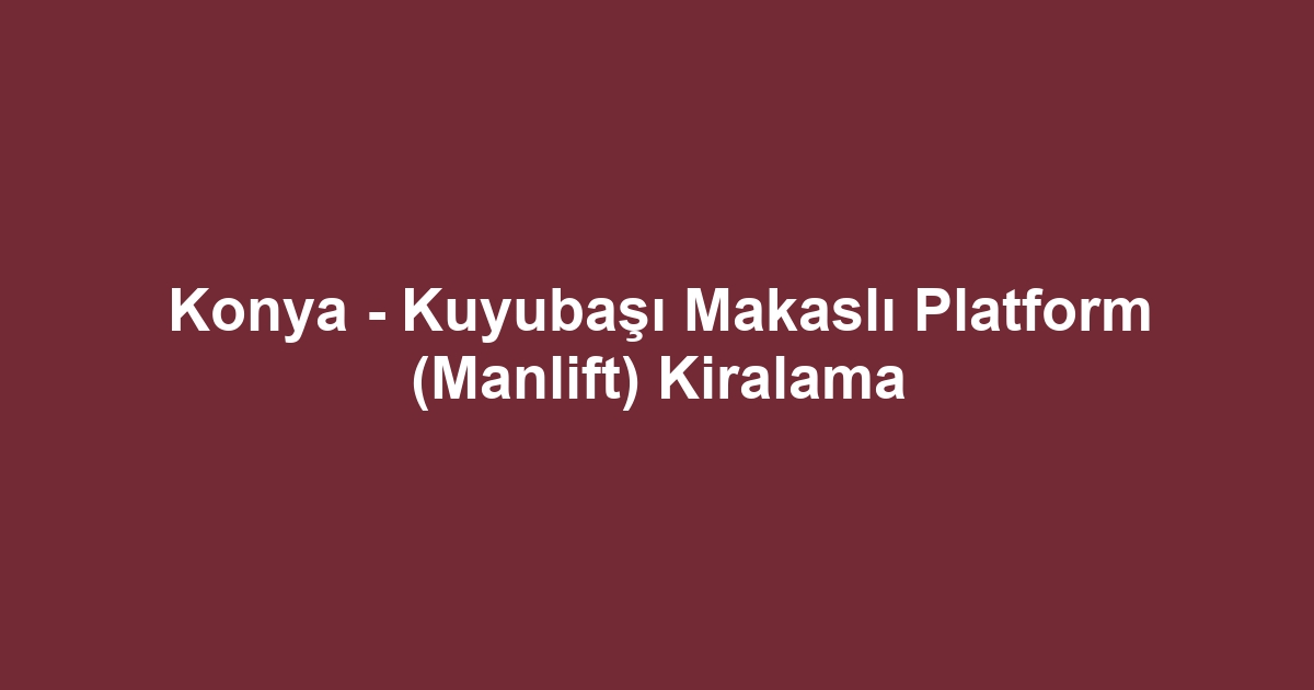 Konya - Kuyubaşı Makaslı Platform (Manlift) Kiralama