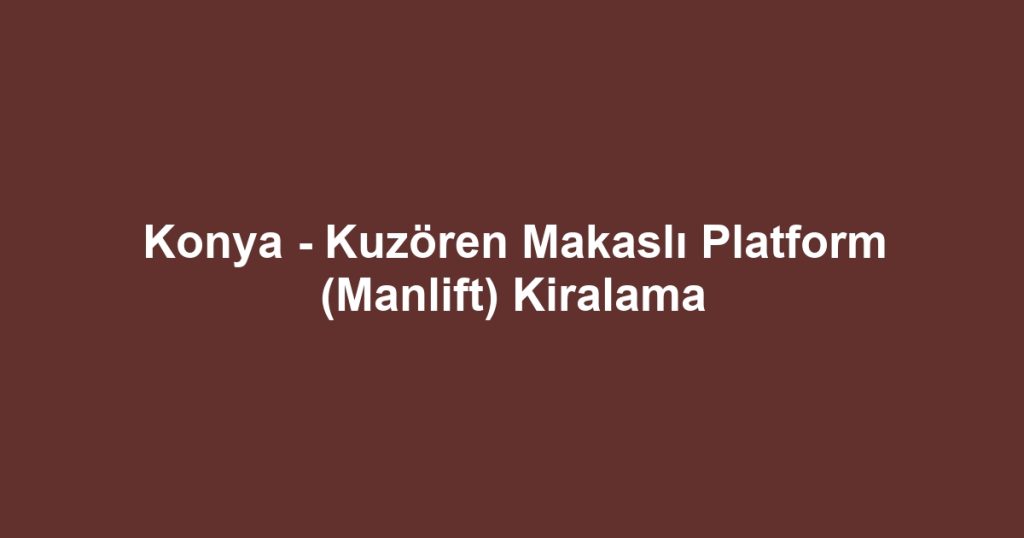 Konya - Kuzören Makaslı Platform (Manlift) Kiralama
