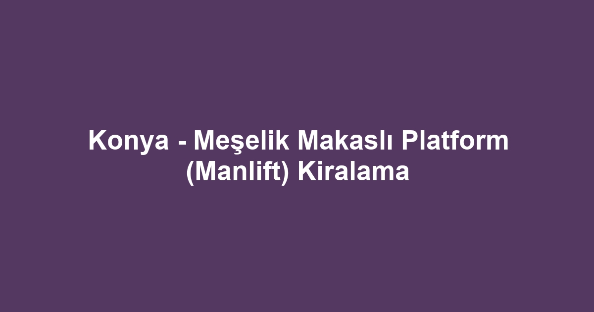 Konya - Meşelik Makaslı Platform (Manlift) Kiralama