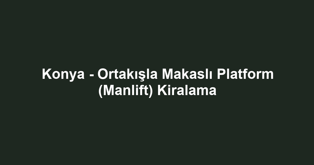 Konya - Ortakışla Makaslı Platform (Manlift) Kiralama