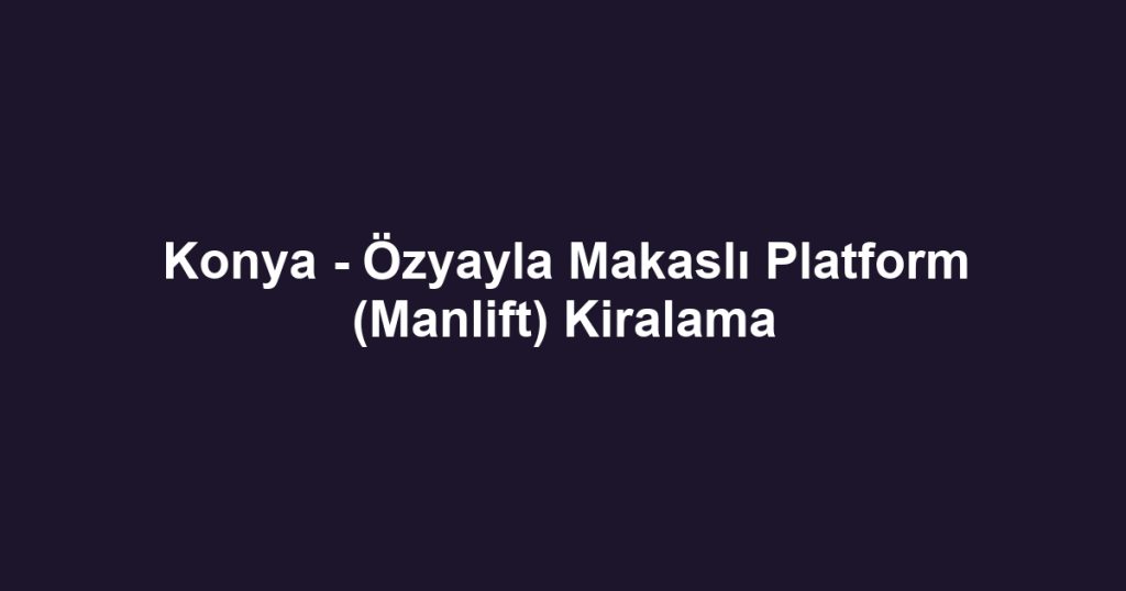 Konya - Özyayla Makaslı Platform (Manlift) Kiralama