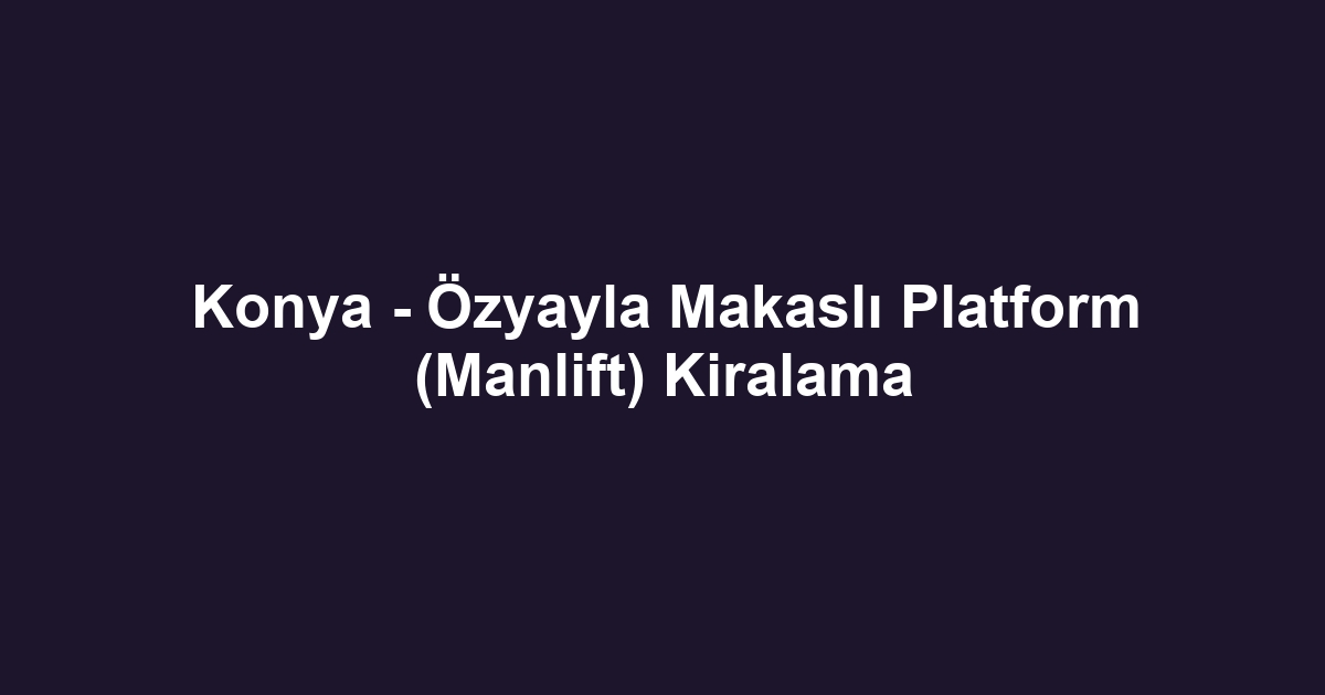 Konya - Özyayla Makaslı Platform (Manlift) Kiralama