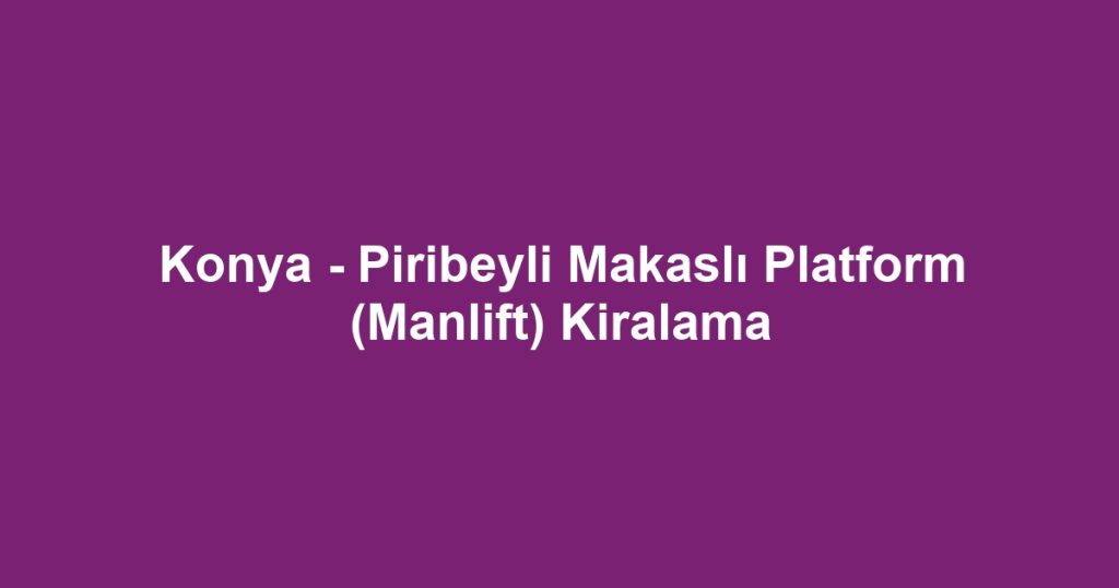 Konya - Piribeyli Makaslı Platform (Manlift) Kiralama