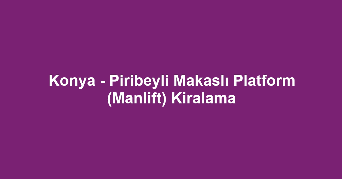 Konya - Piribeyli Makaslı Platform (Manlift) Kiralama