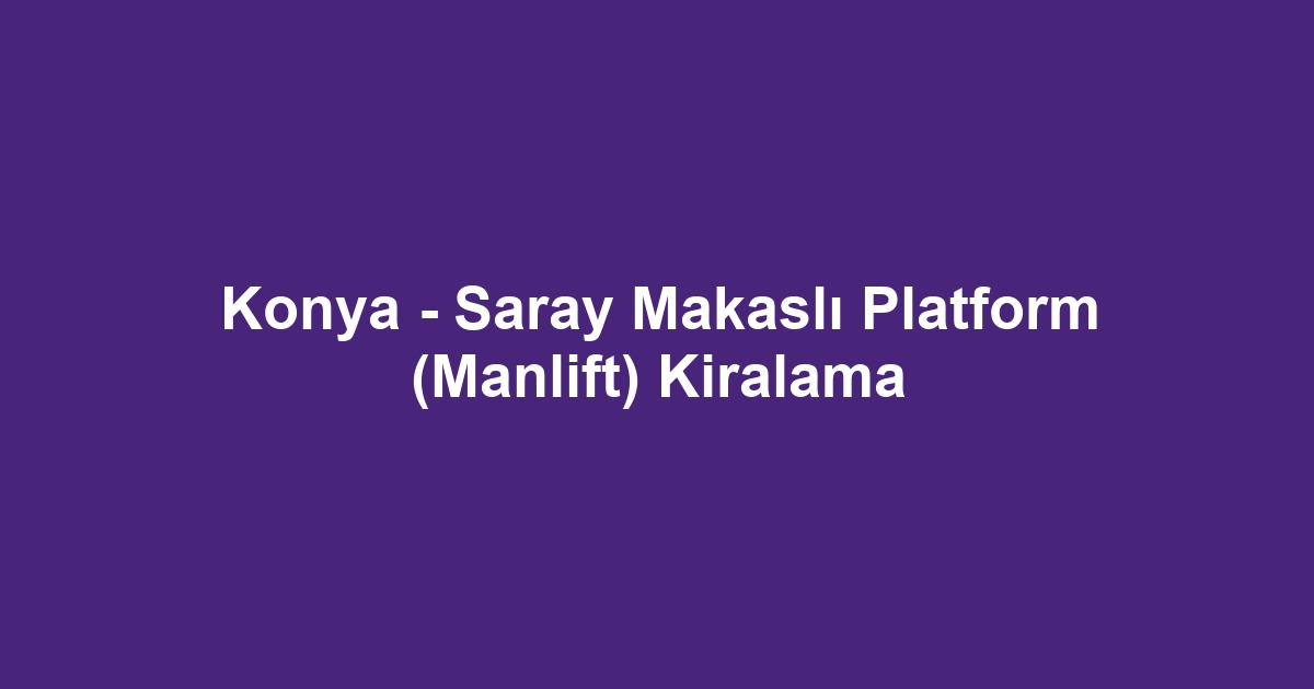 Konya - Saray Makaslı Platform (Manlift) Kiralama