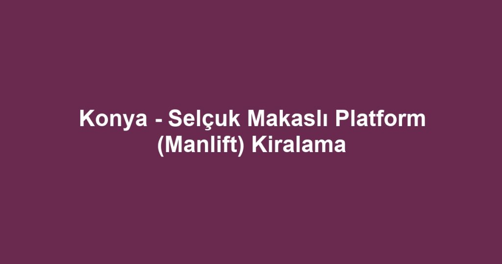 Konya - Selçuk Makaslı Platform (Manlift) Kiralama