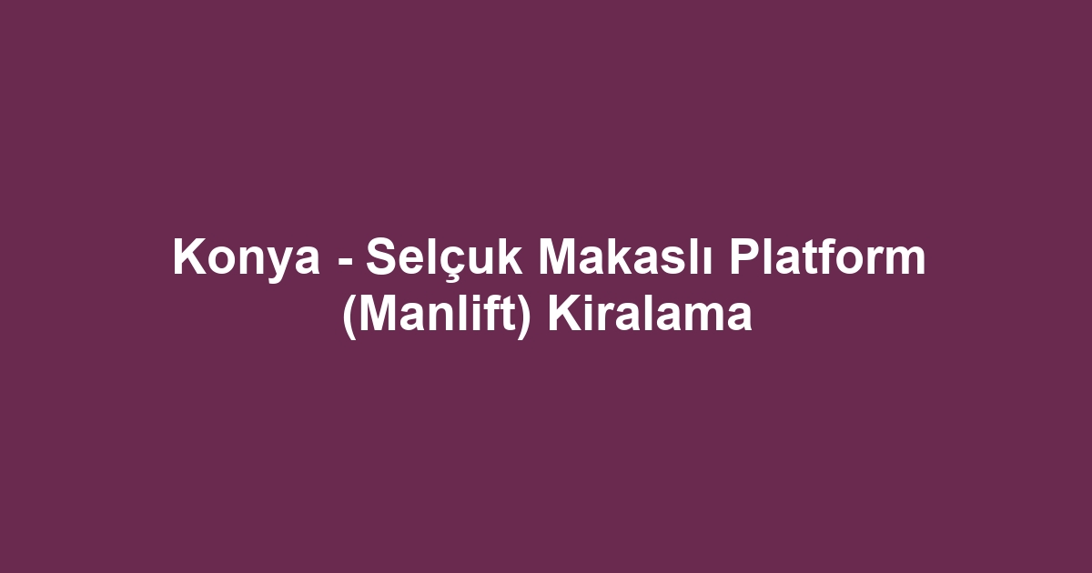Konya - Selçuk Makaslı Platform (Manlift) Kiralama