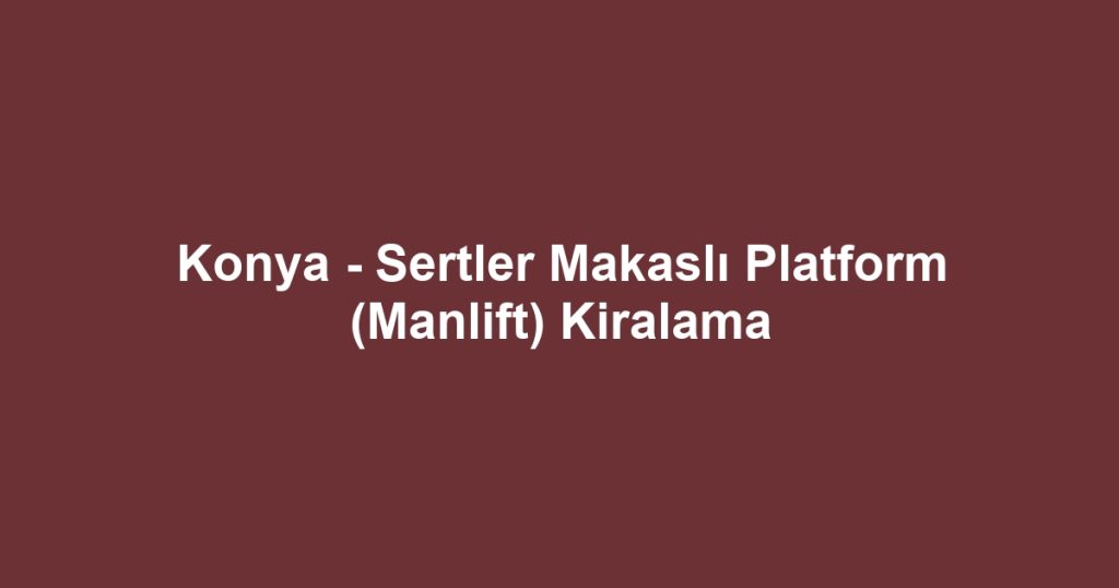Konya - Sertler Makaslı Platform (Manlift) Kiralama