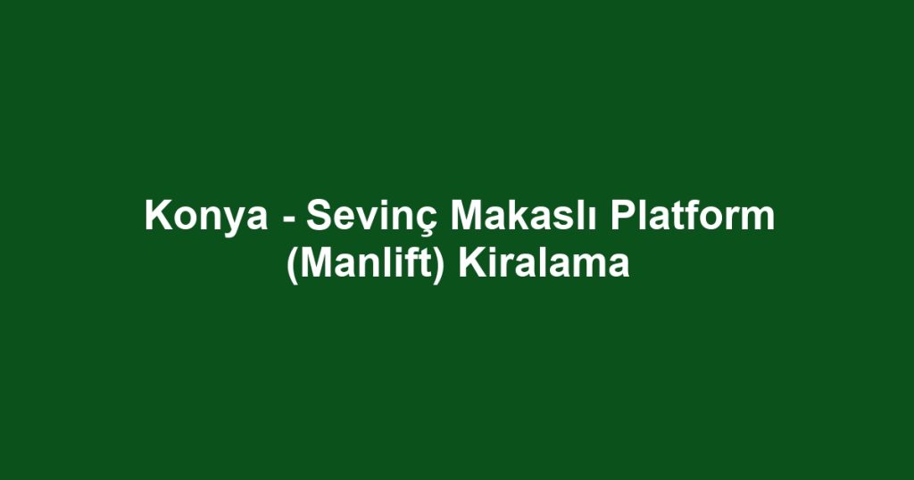 Konya - Sevinç Makaslı Platform (Manlift) Kiralama