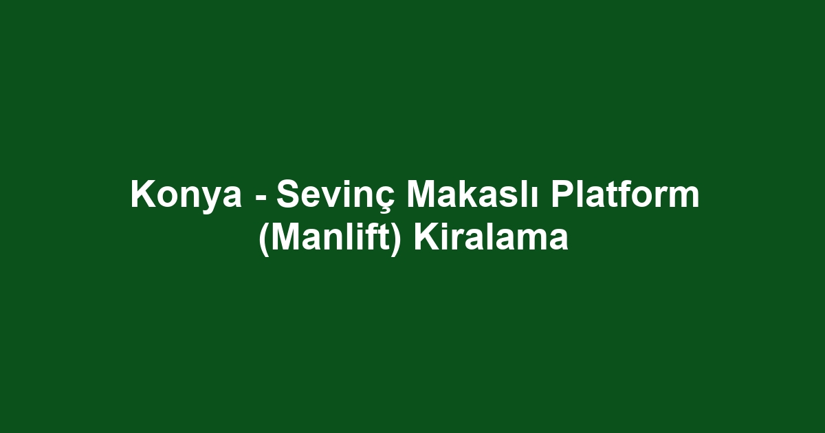 Konya - Sevinç Makaslı Platform (Manlift) Kiralama