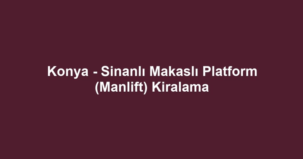 Konya - Sinanlı Makaslı Platform (Manlift) Kiralama