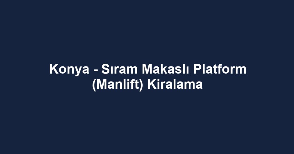 Konya - Sıram Makaslı Platform (Manlift) Kiralama