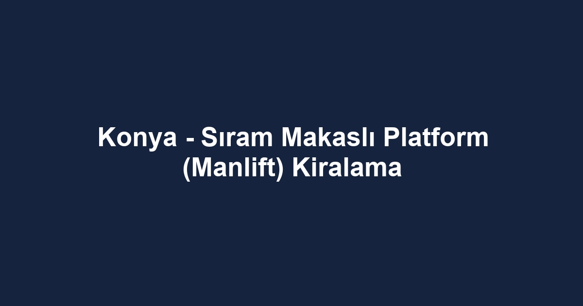 Konya - Sıram Makaslı Platform (Manlift) Kiralama