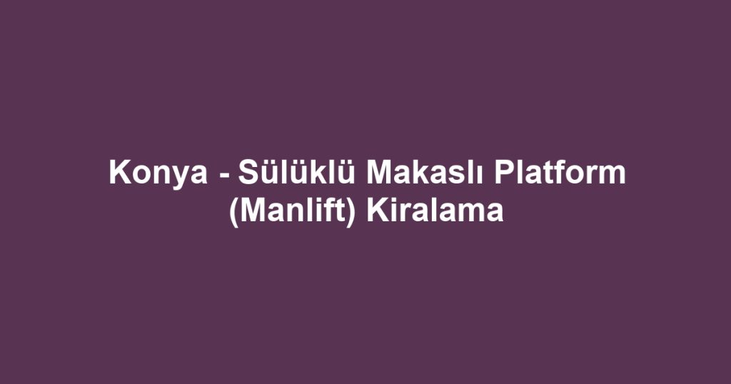 Konya - Sülüklü Makaslı Platform (Manlift) Kiralama