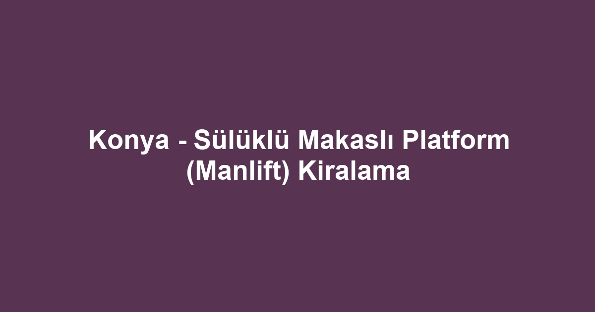 Konya - Sülüklü Makaslı Platform (Manlift) Kiralama