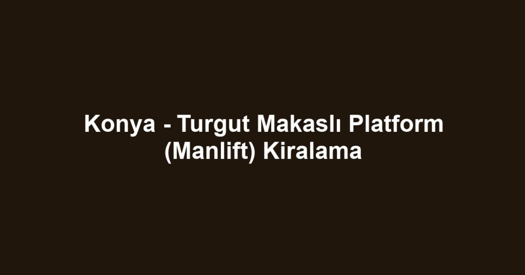 Konya - Turgut Makaslı Platform (Manlift) Kiralama