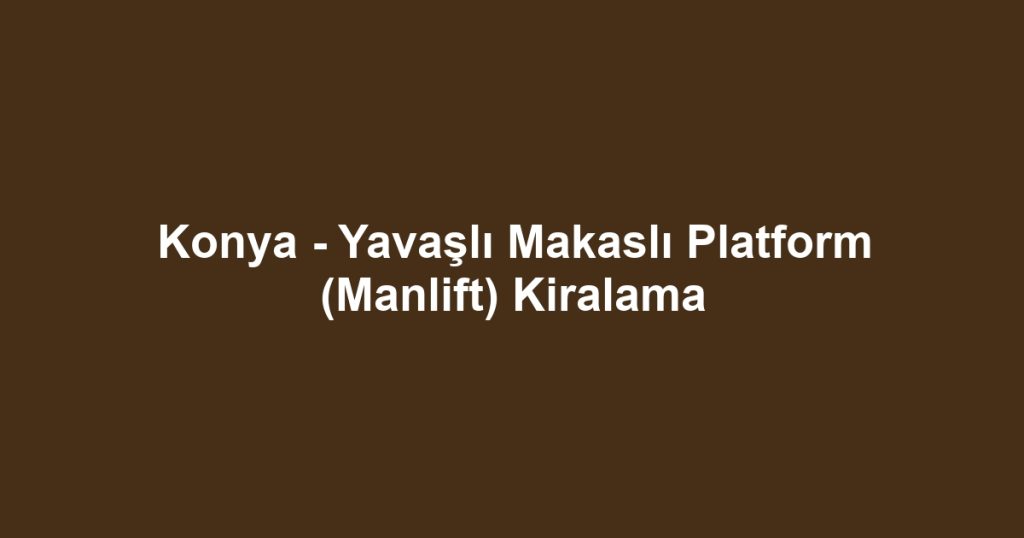 Konya - Yavaşlı Makaslı Platform (Manlift) Kiralama