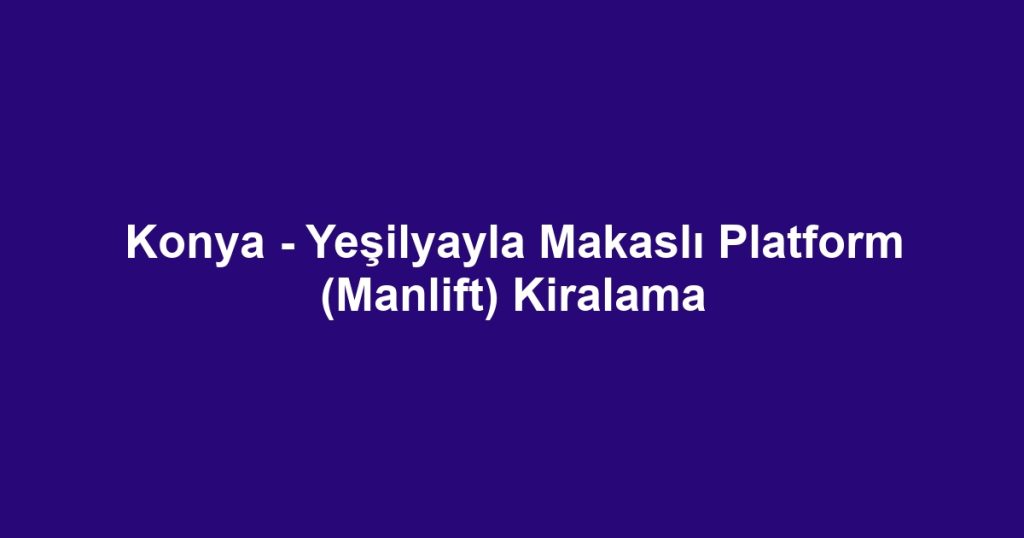 Konya - Yeşilyayla Makaslı Platform (Manlift) Kiralama
