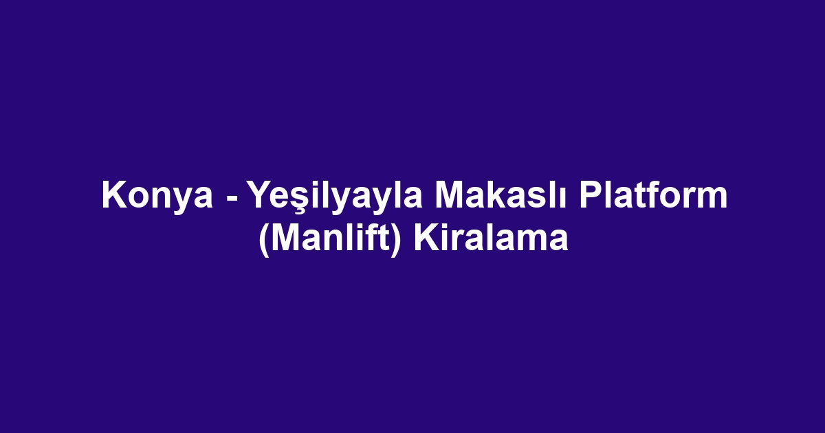 Konya - Yeşilyayla Makaslı Platform (Manlift) Kiralama