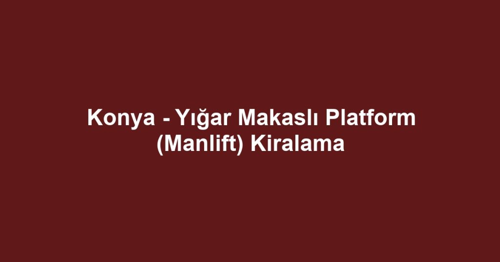 Konya - Yığar Makaslı Platform (Manlift) Kiralama